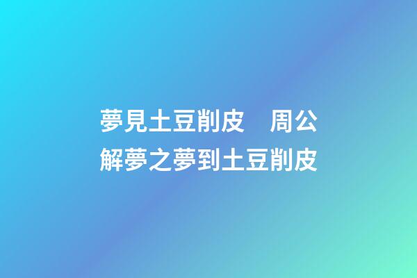 夢見土豆削皮　周公解夢之夢到土豆削皮